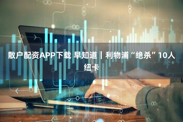 散户配资APP下载 早知道｜利物浦“绝杀”10人纽卡