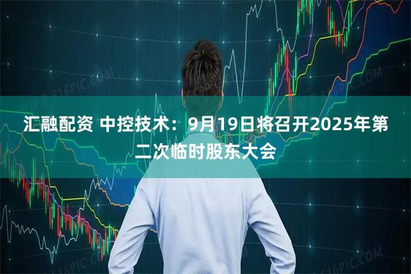 汇融配资 中控技术：9月19日将召开2025年第二次临时股东大会