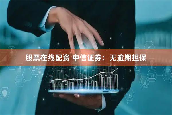 股票在线配资 中信证券：无逾期担保