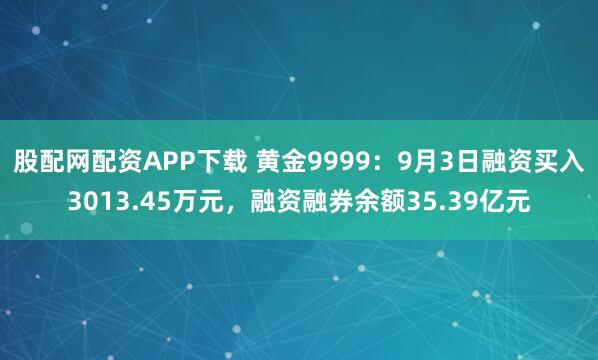 股配网配资APP下载 黄金9999：9月3日融资买入3013.45万元，融资融券余额35.39亿元