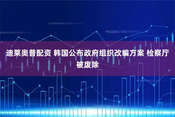 迪莱奥普配资 韩国公布政府组织改编方案 检察厅被废除