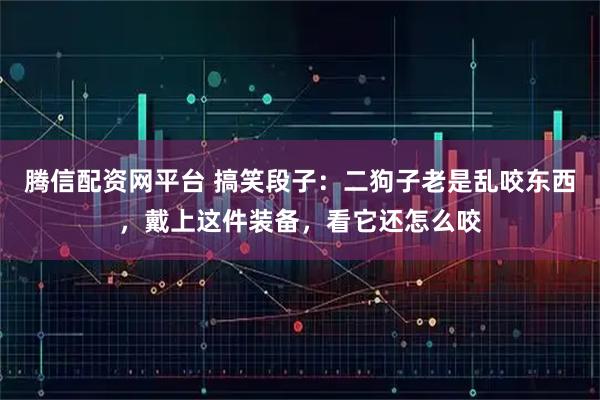 腾信配资网平台 搞笑段子：二狗子老是乱咬东西，戴上这件装备，看它还怎么咬