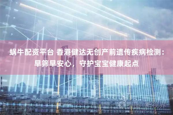 蜗牛配资平台 香港健达无创产前遗传疾病检测：早筛早安心，守护宝宝健康起点