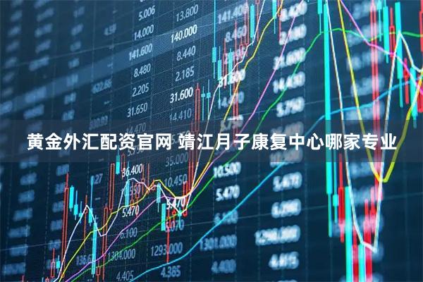黄金外汇配资官网 靖江月子康复中心哪家专业