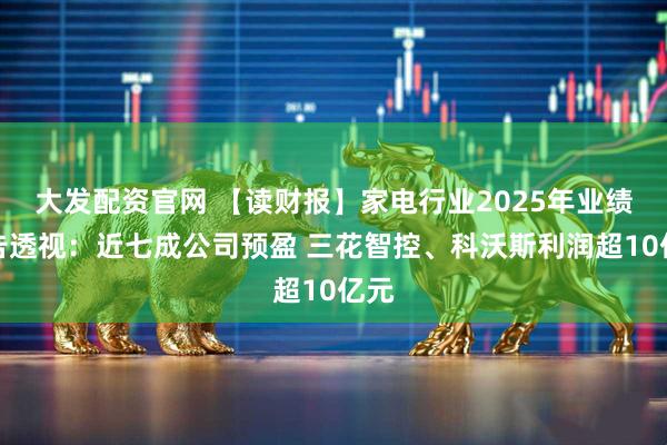 大发配资官网 【读财报】家电行业2025年业绩预告透视：近七成公司预盈 三花智控、科沃斯利润超10亿元