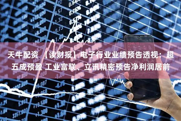 天牛配资 【读财报】电子行业业绩预告透视：超五成预盈 工业富联、立讯精密预告净利润居前