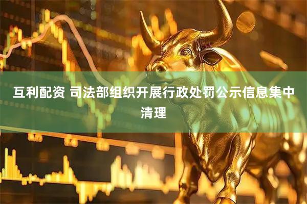 互利配资 司法部组织开展行政处罚公示信息集中清理