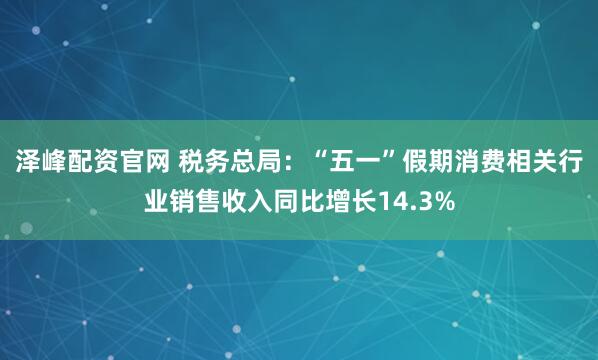 泽峰配资官网 税务总局：“五一”假期消费相关行业销售收入同比增长14.3%