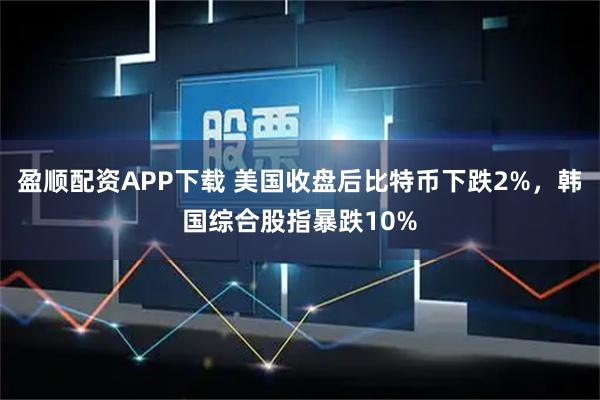 盈顺配资APP下载 美国收盘后比特币下跌2%，韩国综合股指暴跌10%